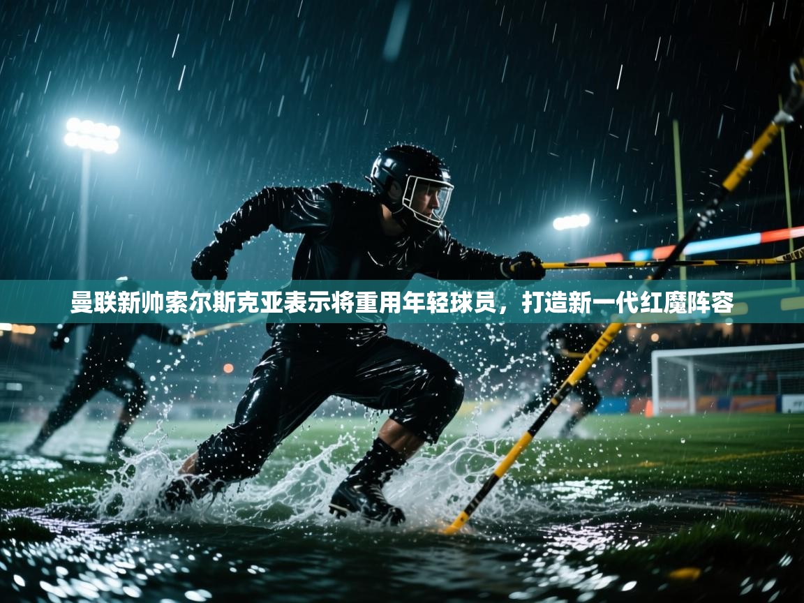 云开体育官方网站登录-曼联新帅索尔斯克亚表示将重用年轻球员，打造新一代红魔阵容  第1张