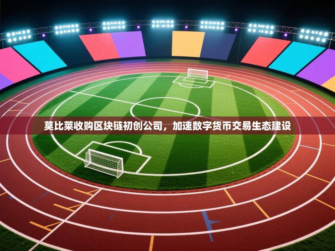 开云赛事-莫比莱收购区块链初创公司，加速数字货币交易生态建设  第4张