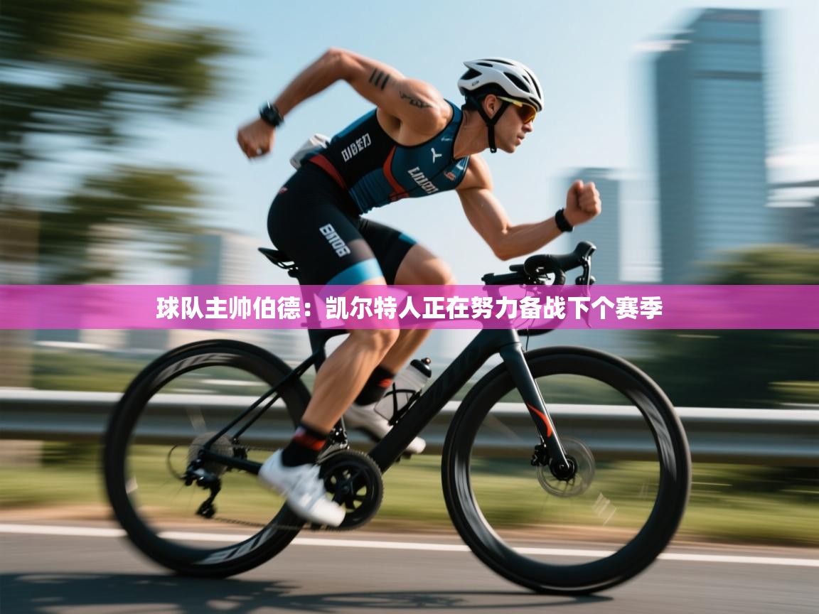 开云体育在线登录-球队主帅伯德：凯尔特人正在努力备战下个赛季  第1张