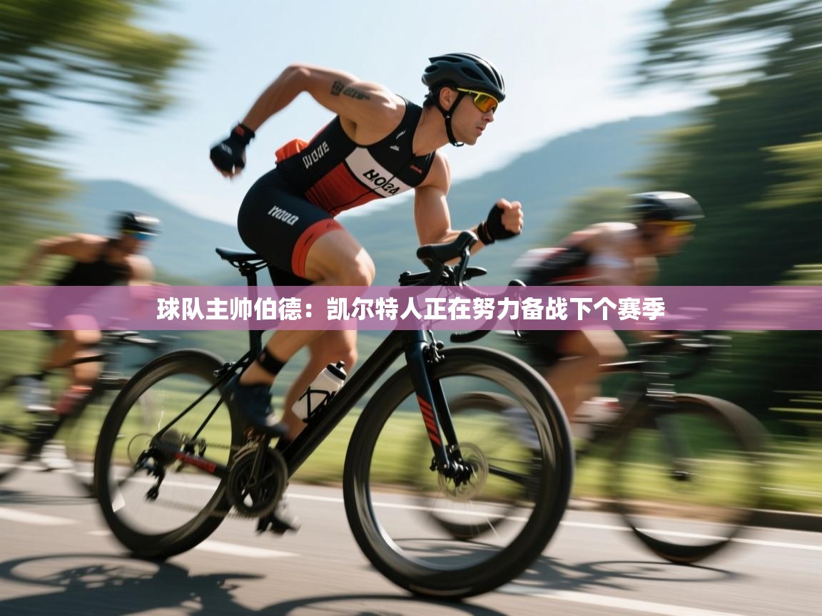 开云体育在线登录-球队主帅伯德：凯尔特人正在努力备战下个赛季  第3张