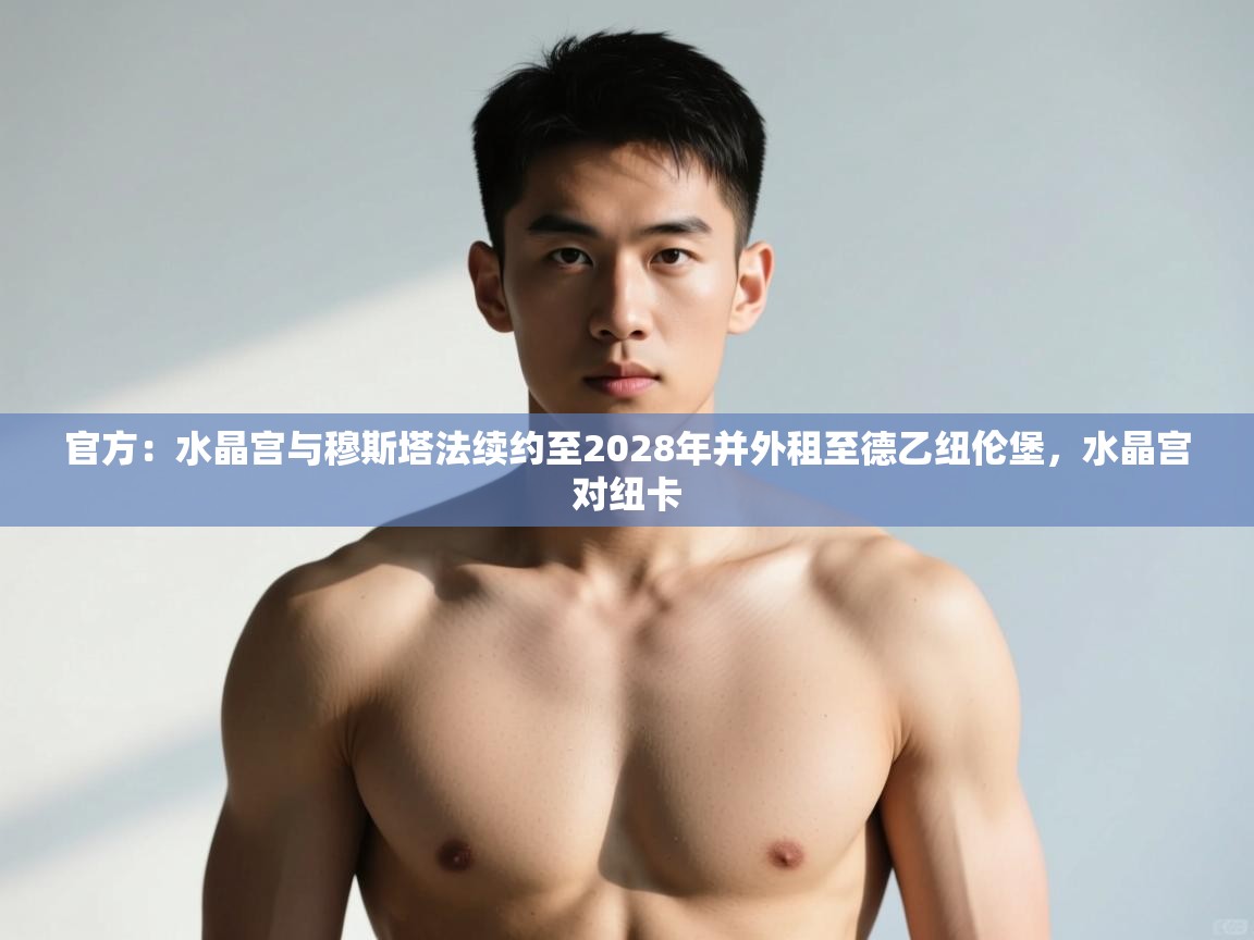 云开体育入口-官方：水晶宫与穆斯塔法续约至2028年并外租至德乙纽伦堡，水晶宫对纽卡  第1张