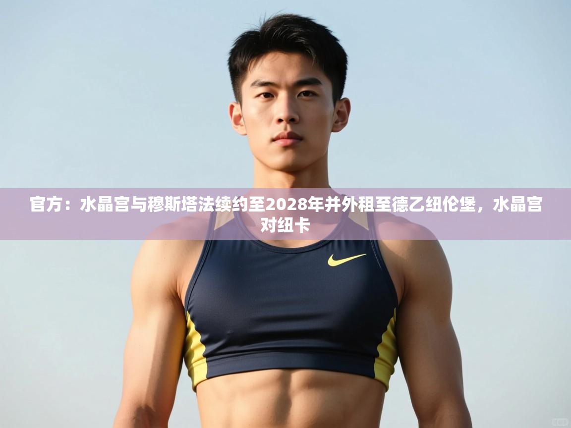 云开体育入口-官方：水晶宫与穆斯塔法续约至2028年并外租至德乙纽伦堡，水晶宫对纽卡  第2张