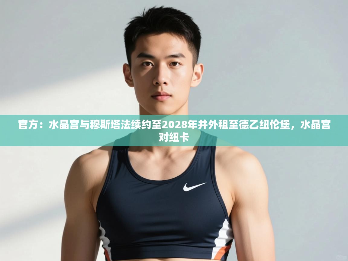 云开体育入口-官方：水晶宫与穆斯塔法续约至2028年并外租至德乙纽伦堡，水晶宫对纽卡  第3张