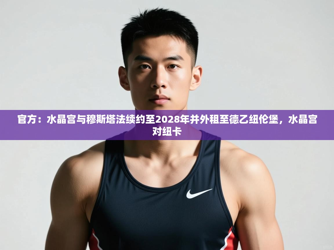 云开体育入口-官方：水晶宫与穆斯塔法续约至2028年并外租至德乙纽伦堡，水晶宫对纽卡  第4张