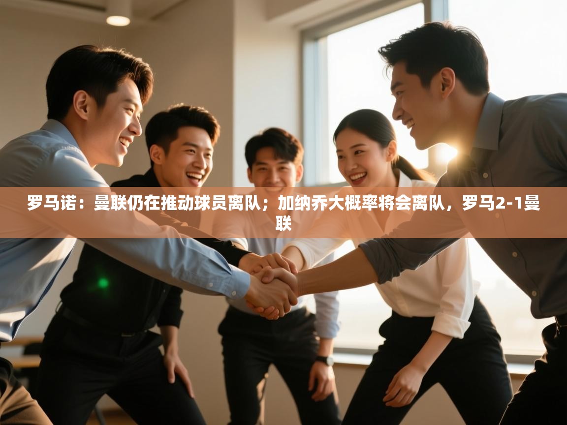 开云直播-罗马诺:曼联仍在推动球员离队;加纳乔大概率将会离队,罗马2-1曼联 第2张