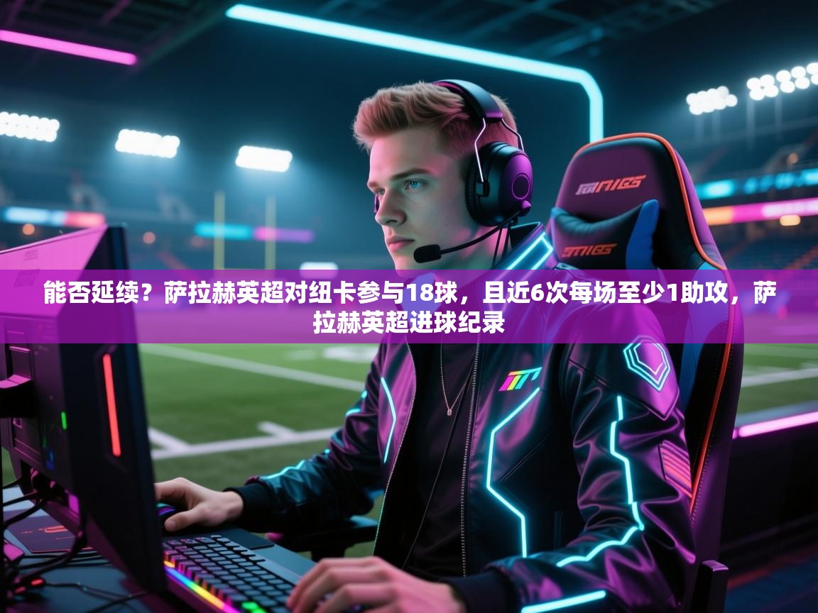 开云体育安卓APK下载-能否延续？萨拉赫英超对纽卡参与18球，且近6次每场至少1助攻，萨拉赫英超进球纪录  第2张