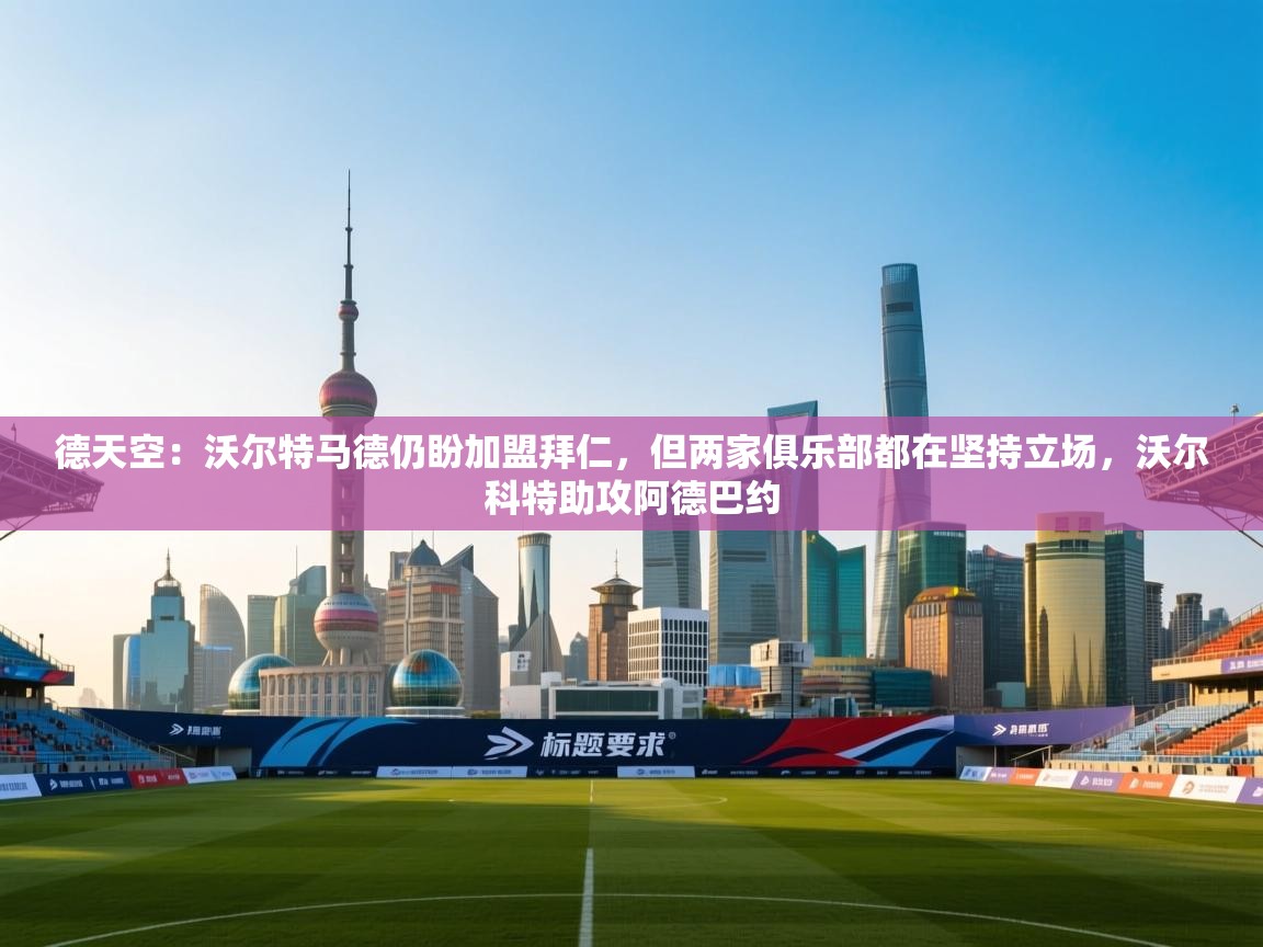 开云官网-德天空:沃尔特马德仍盼加盟拜仁,但两家俱乐部都在坚持立场,沃尔科特助攻阿德巴约 第1张