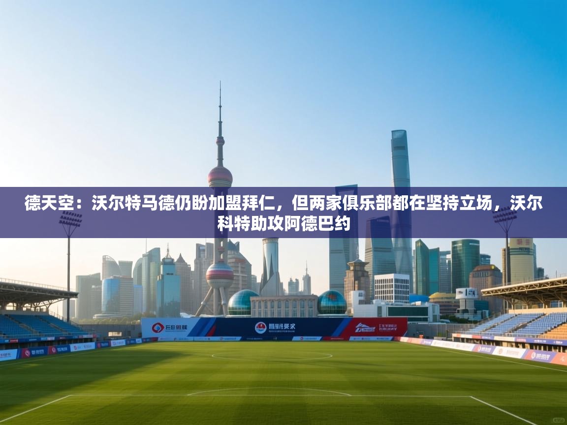 开云官网-德天空:沃尔特马德仍盼加盟拜仁,但两家俱乐部都在坚持立场,沃尔科特助攻阿德巴约 第2张