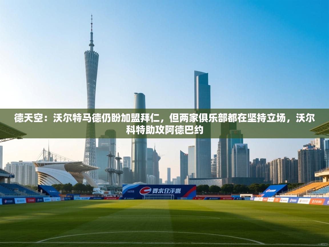 开云官网-德天空:沃尔特马德仍盼加盟拜仁,但两家俱乐部都在坚持立场,沃尔科特助攻阿德巴约 第3张