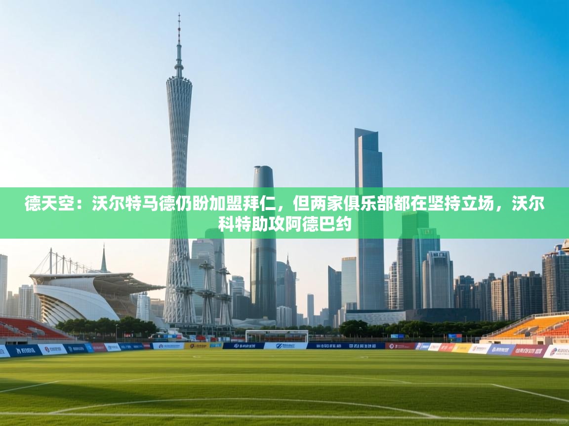 开云官网-德天空:沃尔特马德仍盼加盟拜仁,但两家俱乐部都在坚持立场,沃尔科特助攻阿德巴约 第4张