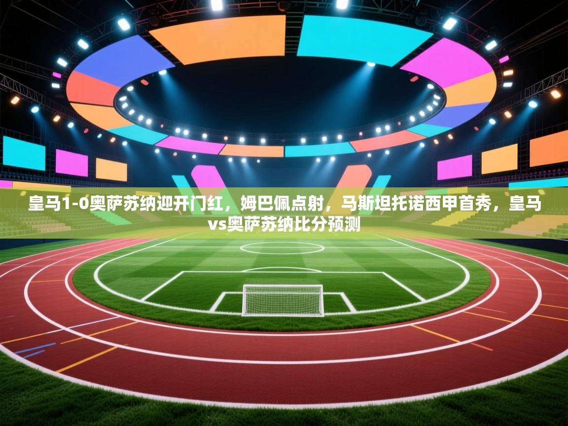 开云体育联赛专题页-皇马1-0奥萨苏纳迎开门红，姆巴佩点射，马斯坦托诺西甲首秀，皇马vs奥萨苏纳比分预测  第1张