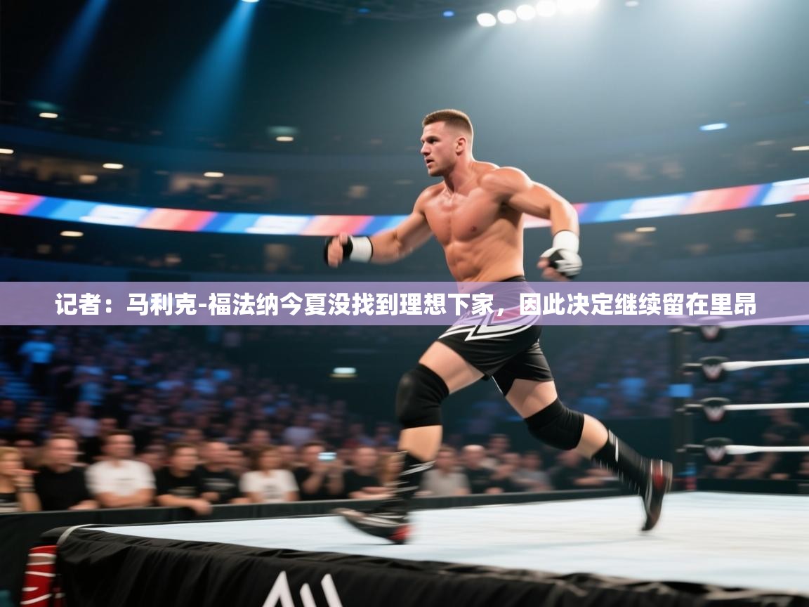 云开体育官网入口-记者：马利克-福法纳今夏没找到理想下家，因此决定继续留在里昂  第3张