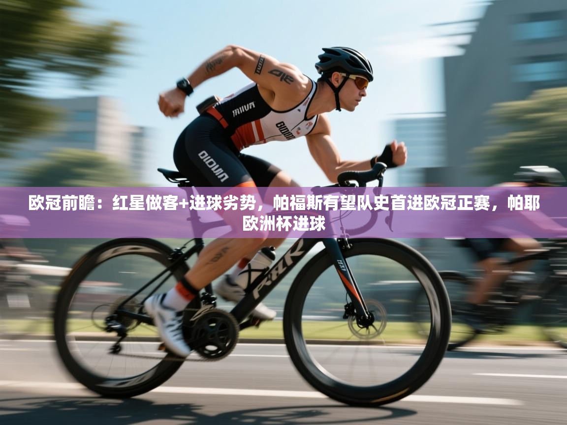 开云体育安装失败怎么办-欧冠前瞻：红星做客+进球劣势，帕福斯有望队史首进欧冠正赛，帕耶欧洲杯进球  第4张