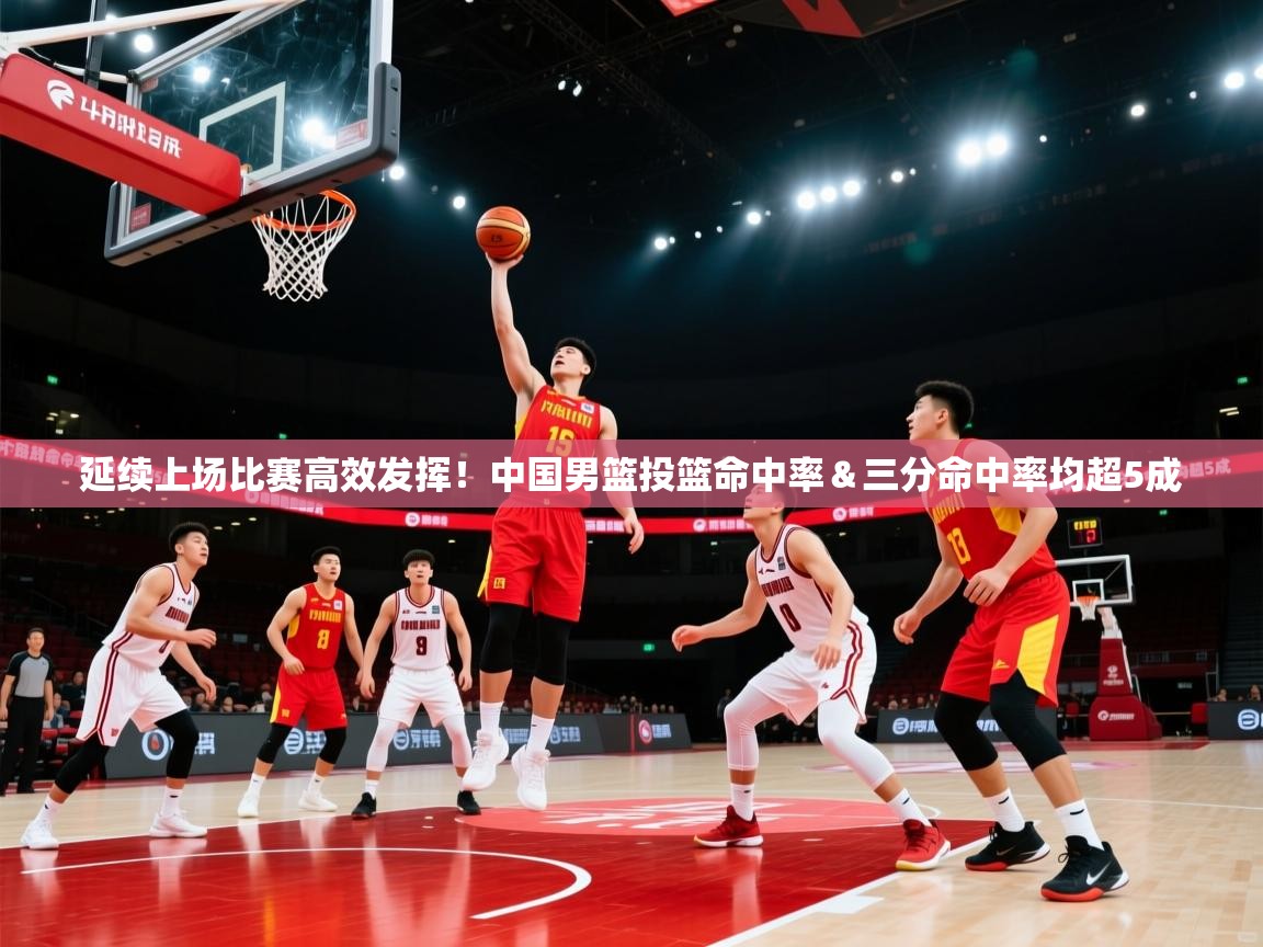 开云体育app评价-延续上场比赛高效发挥!中国男篮投篮命中率&三分命中率均超5成 第2张