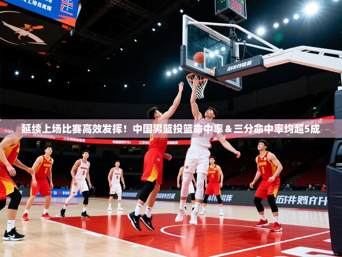 开云体育app评价-延续上场比赛高效发挥!中国男篮投篮命中率&三分命中率均超5成 第3张