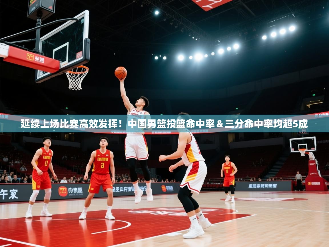 开云体育app评价-延续上场比赛高效发挥!中国男篮投篮命中率&三分命中率均超5成 第4张