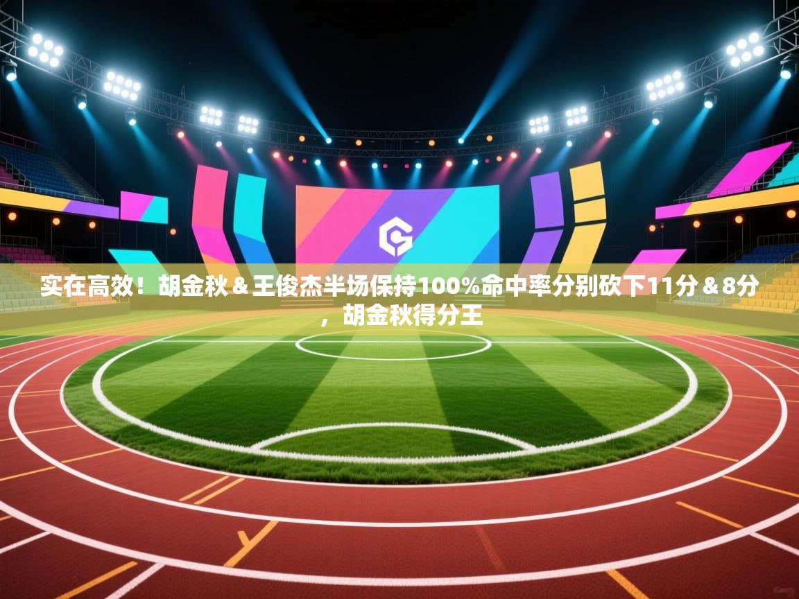 云开体育官网-实在高效！胡金秋＆王俊杰半场保持100%命中率分别砍下11分＆8分，胡金秋得分王  第1张
