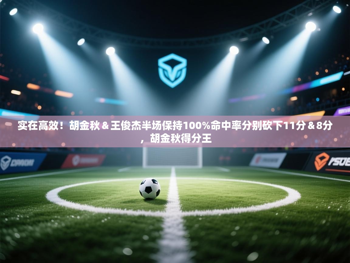 云开体育官网-实在高效！胡金秋＆王俊杰半场保持100%命中率分别砍下11分＆8分，胡金秋得分王  第2张