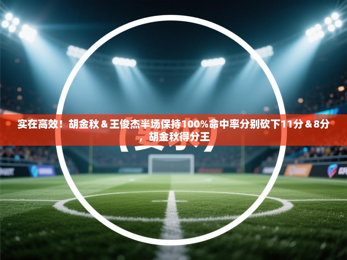 云开体育官网-实在高效！胡金秋＆王俊杰半场保持100%命中率分别砍下11分＆8分，胡金秋得分王  第4张