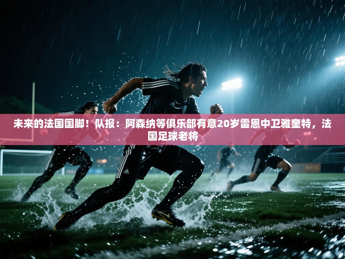 开云kaiyun体育app入口下载官网-未来的法国国脚!队报:阿森纳等俱乐部有意20岁雷恩中卫雅奎特,法国足球老将 第1张