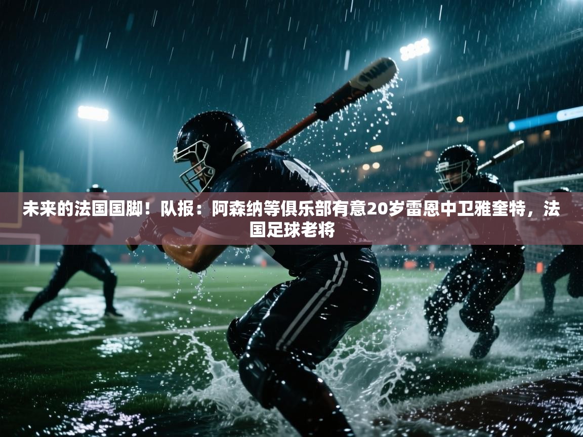 开云kaiyun体育app入口下载官网-未来的法国国脚!队报:阿森纳等俱乐部有意20岁雷恩中卫雅奎特,法国足球老将 第3张