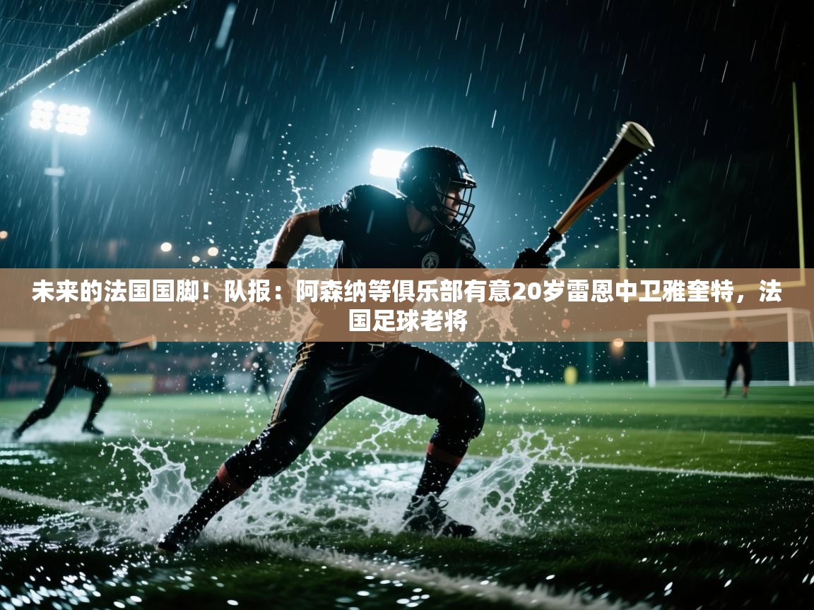 开云kaiyun体育app入口下载官网-未来的法国国脚!队报:阿森纳等俱乐部有意20岁雷恩中卫雅奎特,法国足球老将 第4张