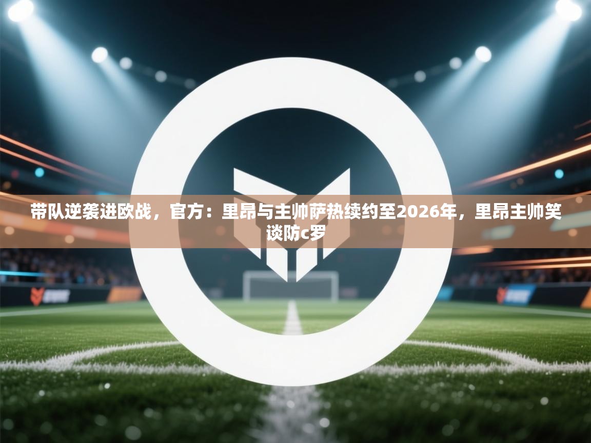 开云体育app下载入口-带队逆袭进欧战,官方:里昂与主帅萨热续约至2026年,里昂主帅笑谈防c罗 第1张