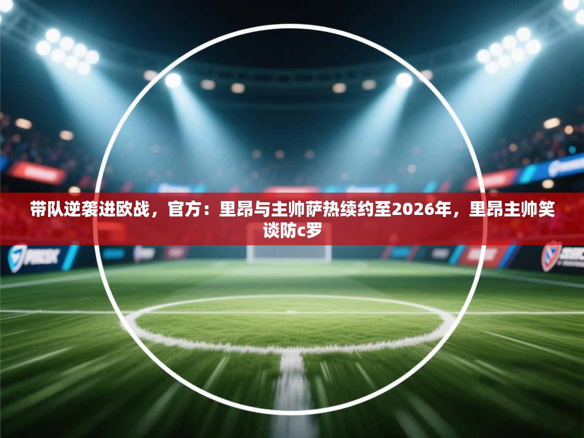 开云体育app下载入口-带队逆袭进欧战,官方:里昂与主帅萨热续约至2026年,里昂主帅笑谈防c罗 第3张