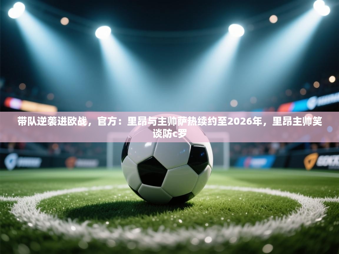 开云体育app下载入口-带队逆袭进欧战,官方:里昂与主帅萨热续约至2026年,里昂主帅笑谈防c罗 第2张