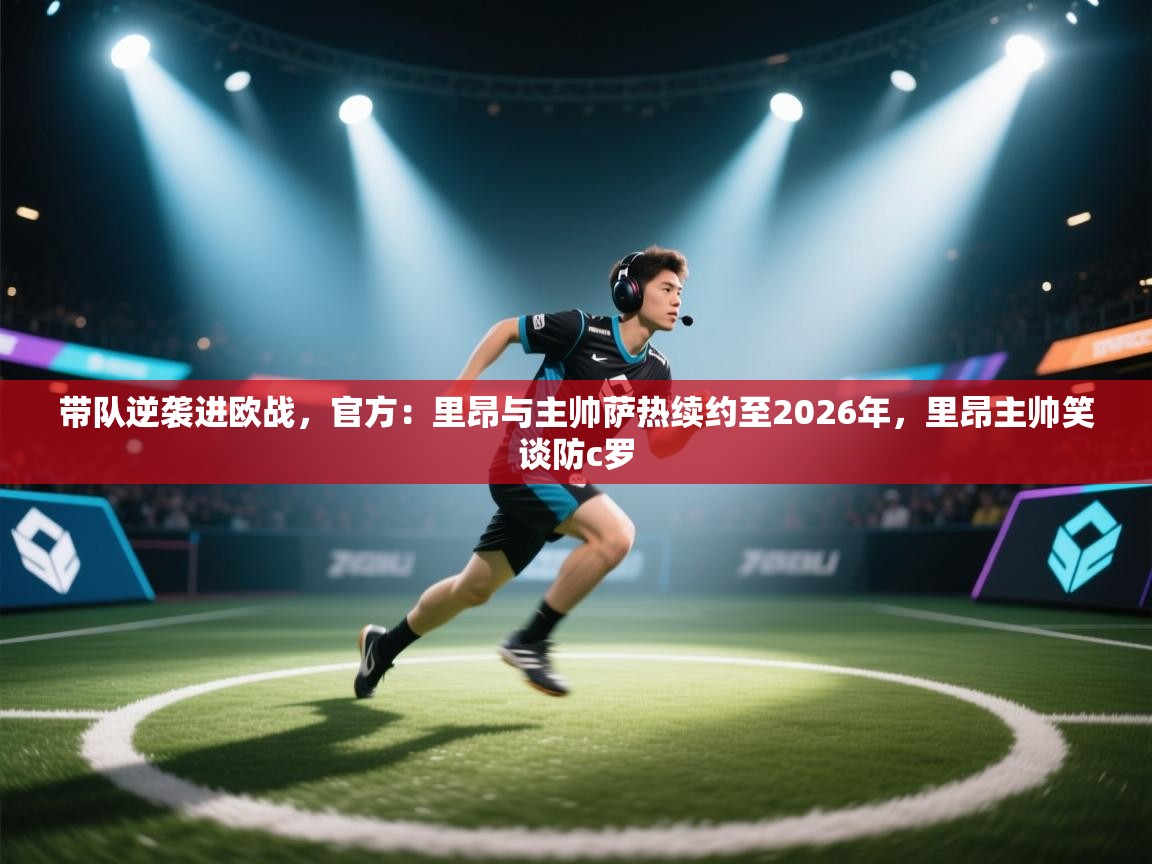 开云体育app下载入口-带队逆袭进欧战,官方:里昂与主帅萨热续约至2026年,里昂主帅笑谈防c罗 第4张