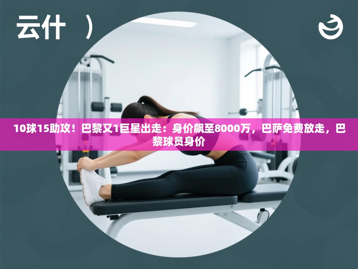 开云体育推送通知设置-10球15助攻!巴黎又1巨星出走:身价飙至8000万,巴萨免费放走,巴黎球员身价 第2张