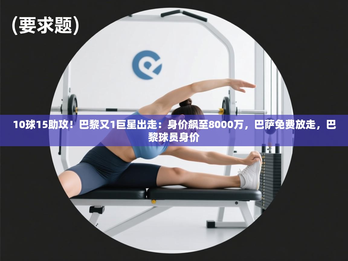 开云体育推送通知设置-10球15助攻!巴黎又1巨星出走:身价飙至8000万,巴萨免费放走,巴黎球员身价 第4张