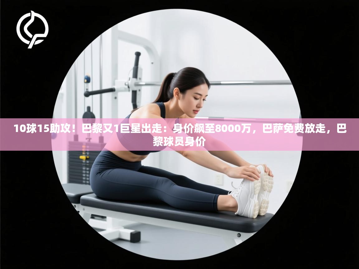 开云体育推送通知设置-10球15助攻!巴黎又1巨星出走:身价飙至8000万,巴萨免费放走,巴黎球员身价 第3张