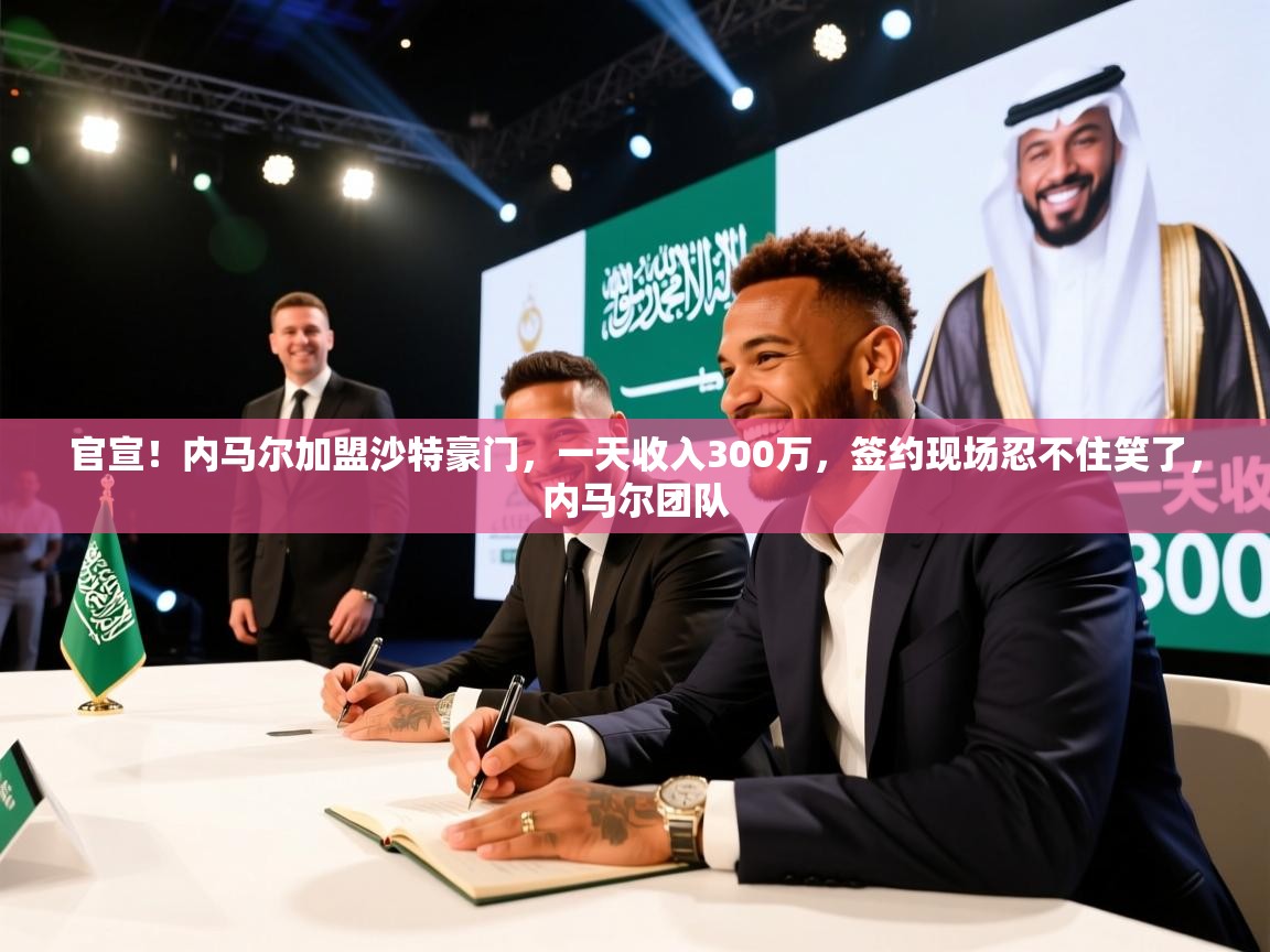 云开体育官网登录入口手机版-官宣!内马尔加盟沙特豪门,一天收入300万,签约现场忍不住笑了,内马尔团队 第3张