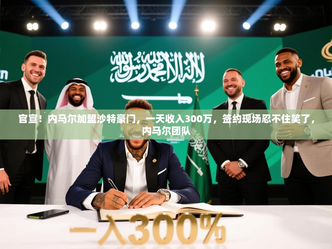 云开体育官网登录入口手机版-官宣!内马尔加盟沙特豪门,一天收入300万,签约现场忍不住笑了,内马尔团队 第4张