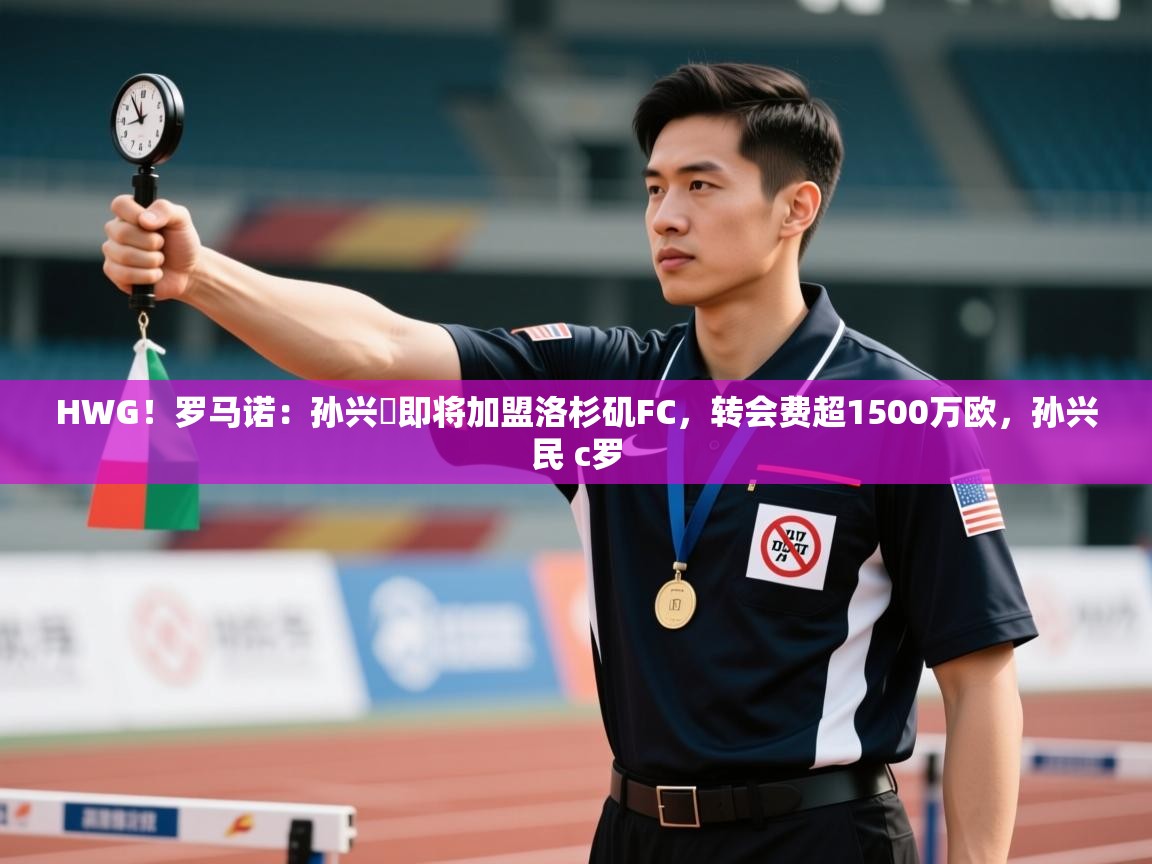 开云体育注册-HWG！罗马诺：孙兴慜即将加盟洛杉矶FC，转会费超1500万欧，孙兴民 c罗  第2张