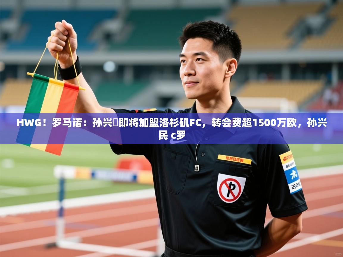 开云体育注册-HWG！罗马诺：孙兴慜即将加盟洛杉矶FC，转会费超1500万欧，孙兴民 c罗  第1张