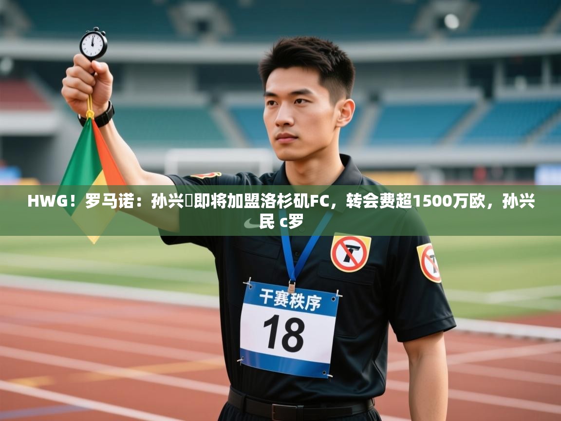 开云体育注册-HWG！罗马诺：孙兴慜即将加盟洛杉矶FC，转会费超1500万欧，孙兴民 c罗  第3张