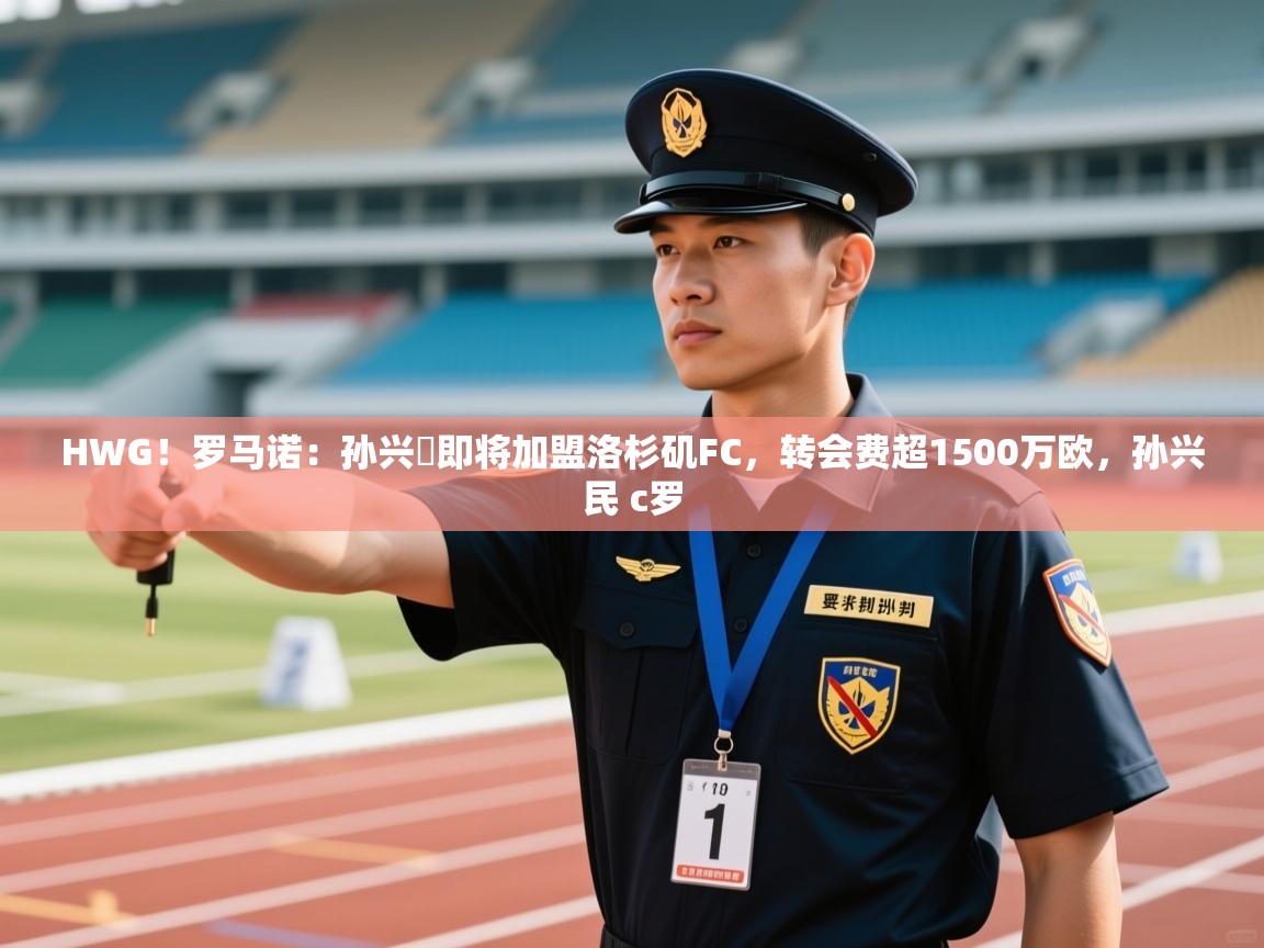 开云体育注册-HWG！罗马诺：孙兴慜即将加盟洛杉矶FC，转会费超1500万欧，孙兴民 c罗  第4张