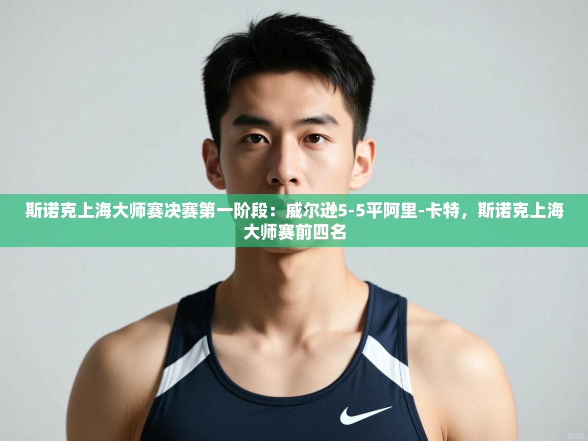 开云体育数据中心统计-斯诺克上海大师赛决赛第一阶段：威尔逊5-5平阿里-卡特，斯诺克上海大师赛前四名  第1张