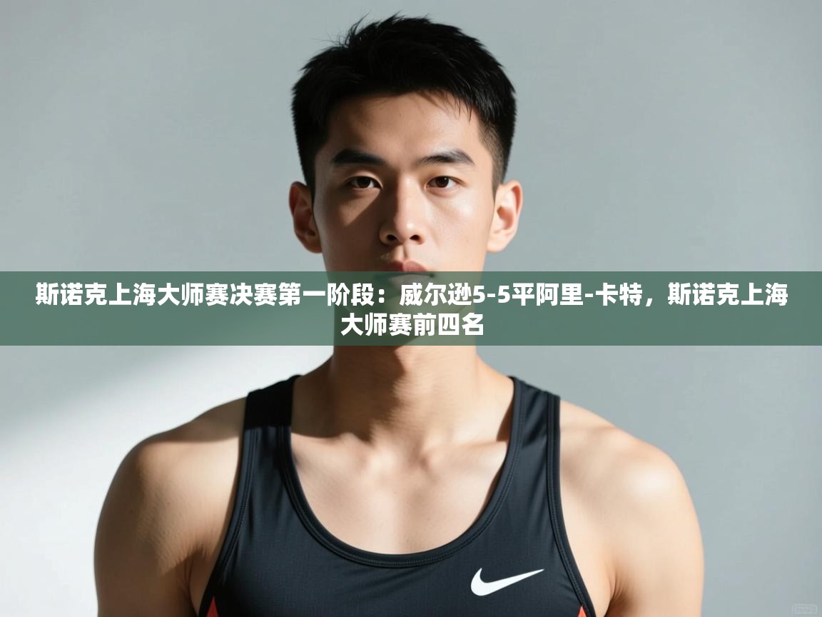 开云体育数据中心统计-斯诺克上海大师赛决赛第一阶段：威尔逊5-5平阿里-卡特，斯诺克上海大师赛前四名  第2张