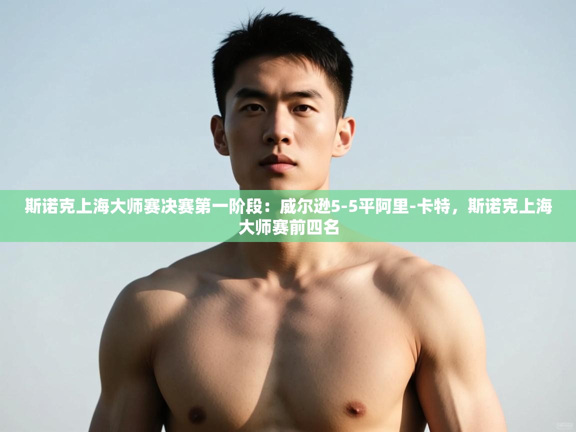 开云体育数据中心统计-斯诺克上海大师赛决赛第一阶段：威尔逊5-5平阿里-卡特，斯诺克上海大师赛前四名  第3张