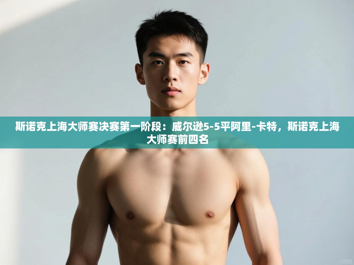 开云体育数据中心统计-斯诺克上海大师赛决赛第一阶段：威尔逊5-5平阿里-卡特，斯诺克上海大师赛前四名  第4张