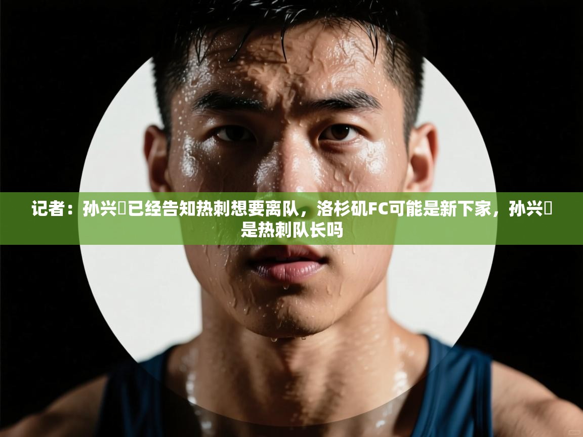 开云体育会员VIP开通-记者:孙兴慜已经告知热刺想要离队,洛杉矶FC可能是新下家,孙兴慜是热刺队长吗 第2张