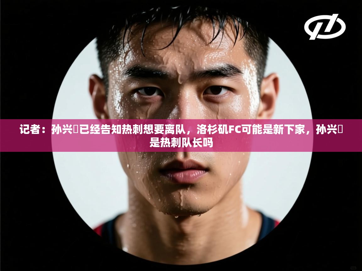 开云体育会员VIP开通-记者:孙兴慜已经告知热刺想要离队,洛杉矶FC可能是新下家,孙兴慜是热刺队长吗 第1张