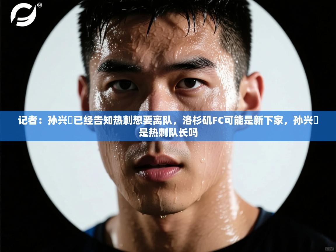 开云体育会员VIP开通-记者:孙兴慜已经告知热刺想要离队,洛杉矶FC可能是新下家,孙兴慜是热刺队长吗 第3张