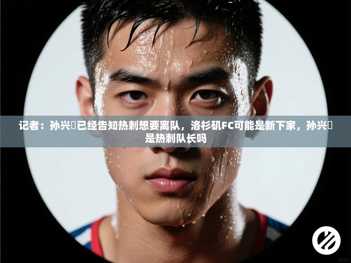 开云体育会员VIP开通-记者:孙兴慜已经告知热刺想要离队,洛杉矶FC可能是新下家,孙兴慜是热刺队长吗 第4张