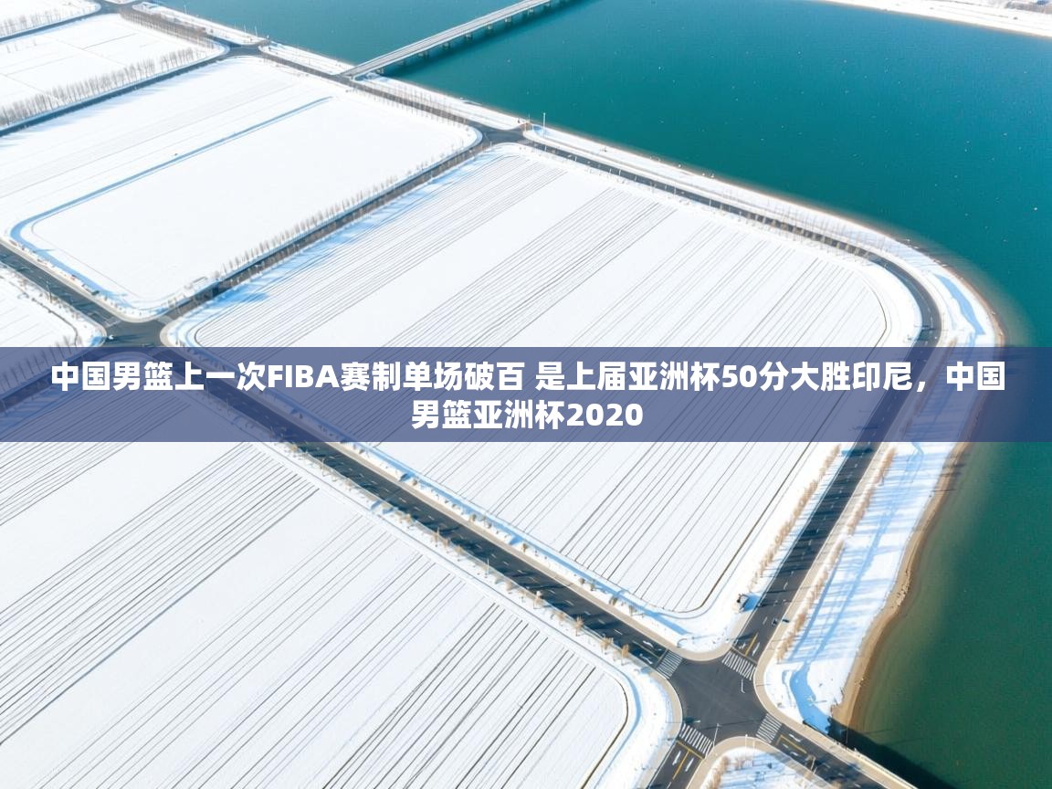 开云体育在线下载-中国男篮上一次FIBA赛制单场破百 是上届亚洲杯50分大胜印尼,中国男篮亚洲杯2020 第2张