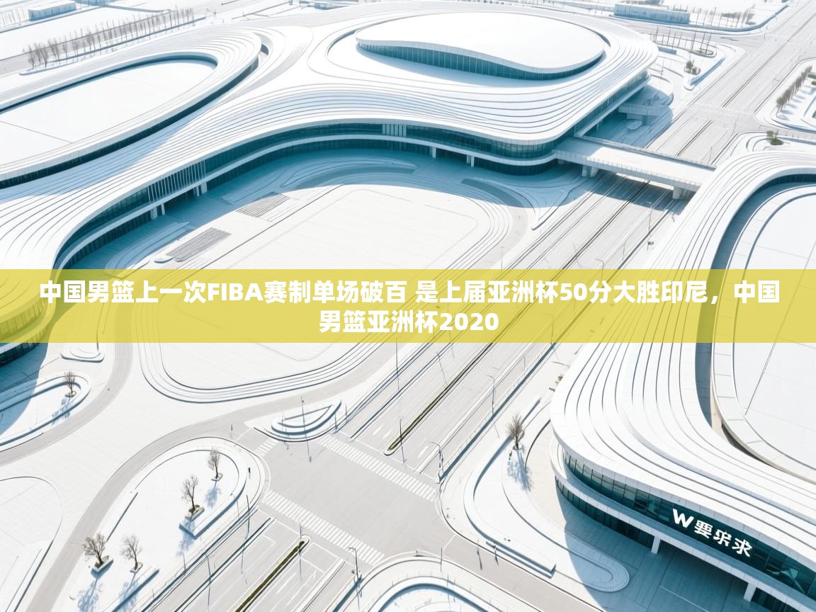 开云体育在线下载-中国男篮上一次FIBA赛制单场破百 是上届亚洲杯50分大胜印尼,中国男篮亚洲杯2020 第3张
