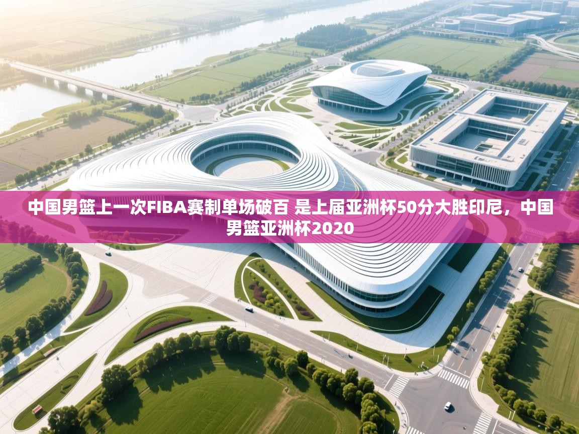 开云体育在线下载-中国男篮上一次FIBA赛制单场破百 是上届亚洲杯50分大胜印尼,中国男篮亚洲杯2020 第4张